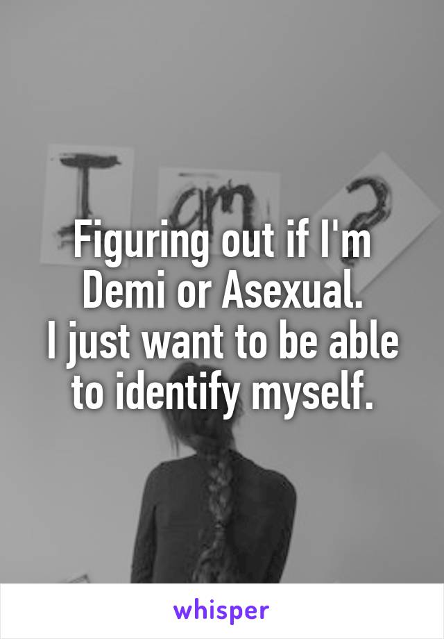 Figuring out if I'm Demi or Asexual.
I just want to be able to identify myself.