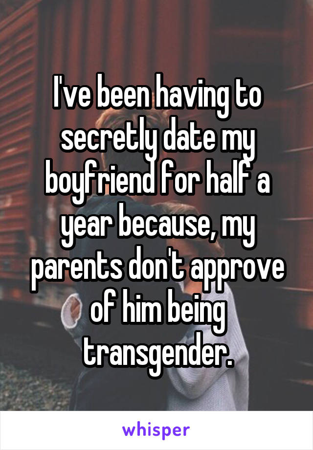 I've been having to secretly date my boyfriend for half a year because, my parents don't approve of him being transgender.