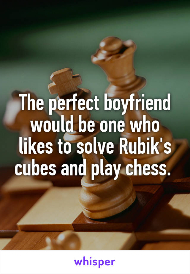 The perfect boyfriend would be one who likes to solve Rubik's cubes and play chess. 