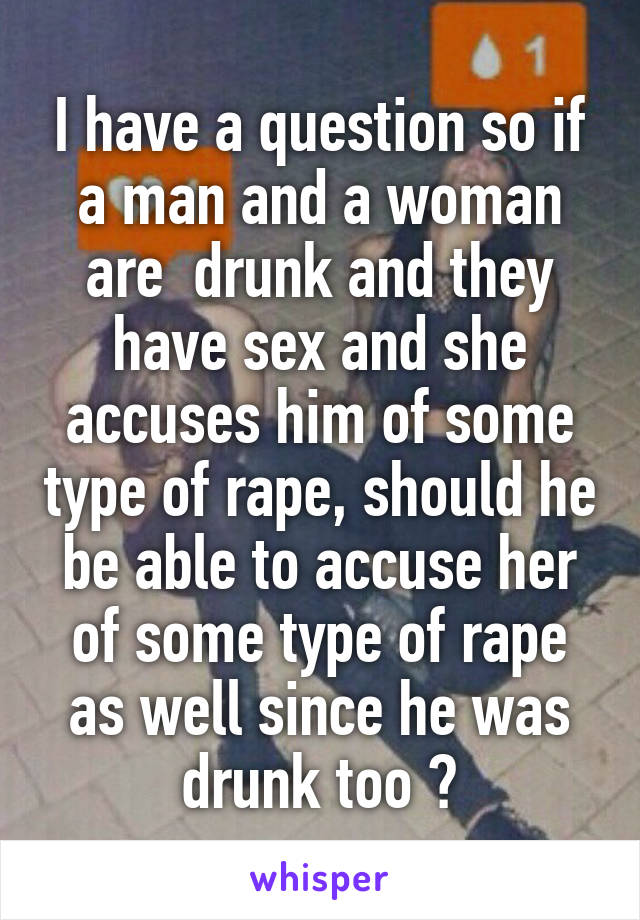 I have a question so if a man and a woman are  drunk and they have sex and she accuses him of some type of rape, should he be able to accuse her of some type of rape as well since he was drunk too ?