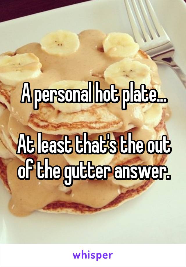 A personal hot plate...

At least that's the out of the gutter answer.