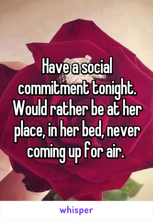 Have a social commitment tonight. Would rather be at her place, in her bed, never coming up for air. 