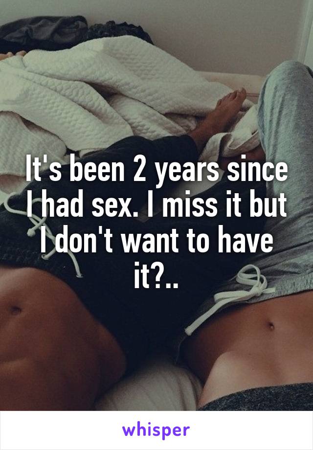 It's been 2 years since I had sex. I miss it but I don't want to have it?..