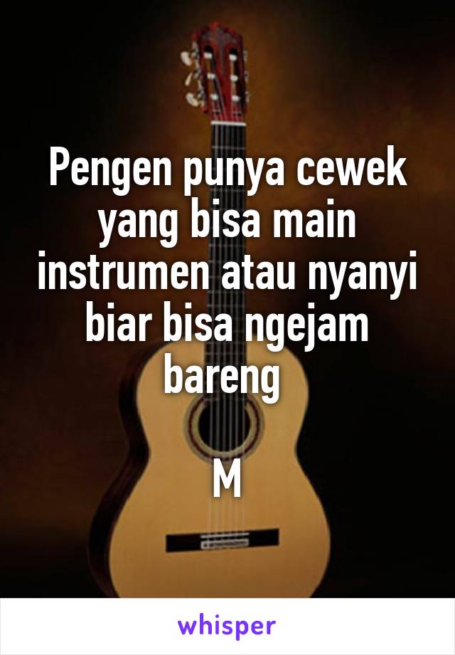 Pengen punya cewek yang bisa main instrumen atau nyanyi biar bisa ngejam bareng 

M