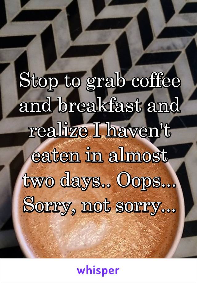 Stop to grab coffee and breakfast and realize I haven't eaten in almost two days.. Oops... Sorry, not sorry...