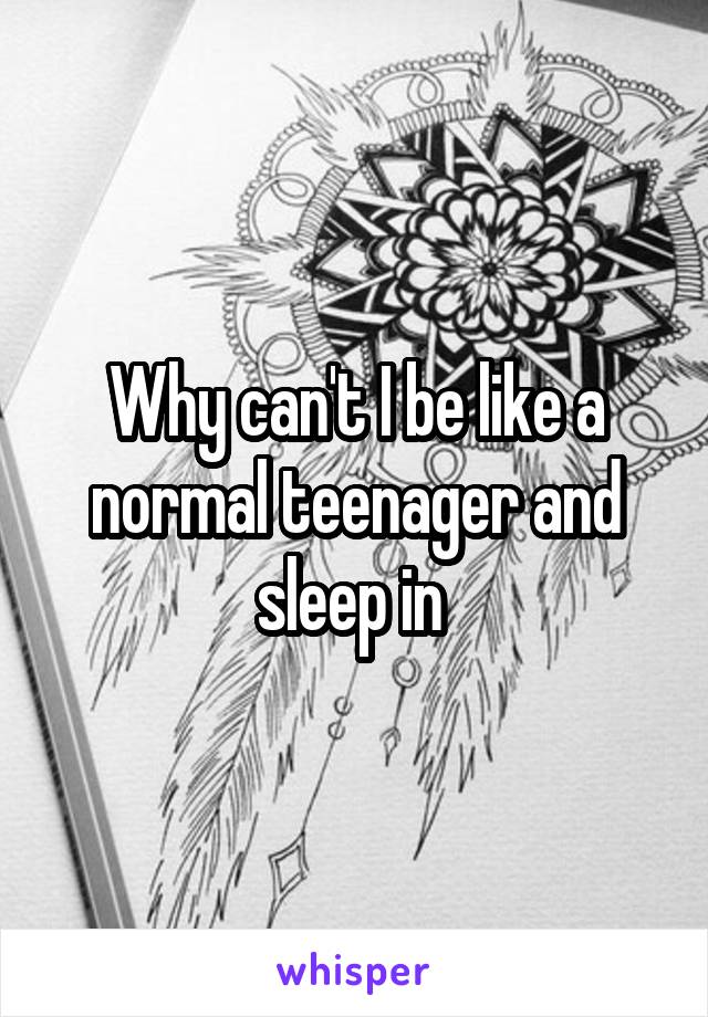 Why can't I be like a normal teenager and sleep in 