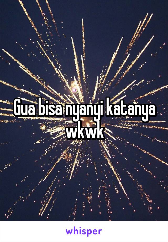 Gua bisa nyanyi katanya wkwk