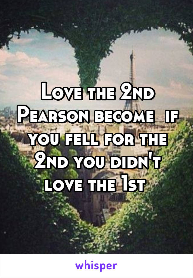 Love the 2nd Pearson become  if you fell for the 2nd you didn't love the 1st 