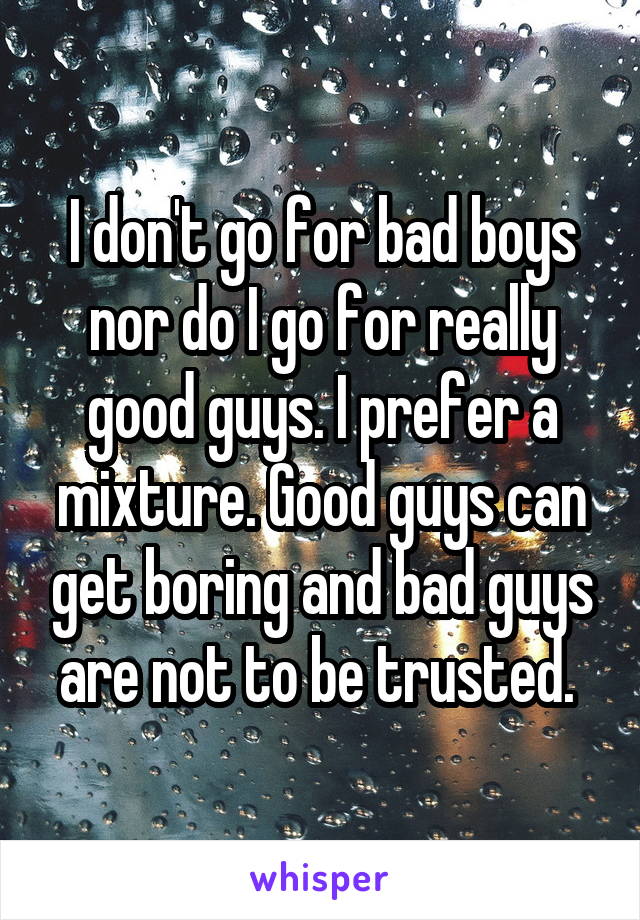 I don't go for bad boys nor do I go for really good guys. I prefer a mixture. Good guys can get boring and bad guys are not to be trusted. 