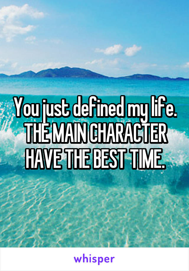 You just defined my life. THE MAIN CHARACTER HAVE THE BEST TIME.