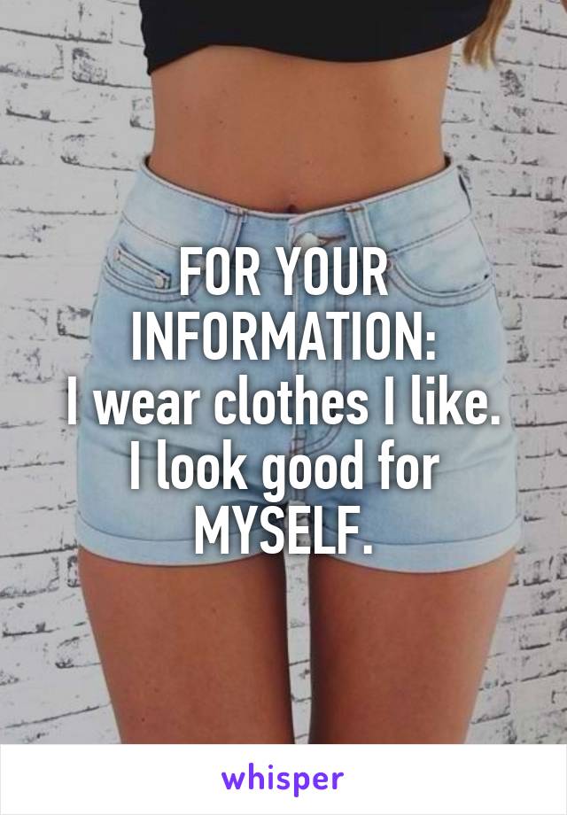 FOR YOUR INFORMATION:
I wear clothes I like.
I look good for MYSELF.