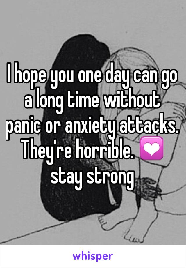 I hope you one day can go a long time without panic or anxiety attacks. They're horrible. 💟stay strong 