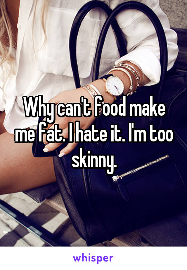 Why can't food make me fat. I hate it. I'm too skinny.