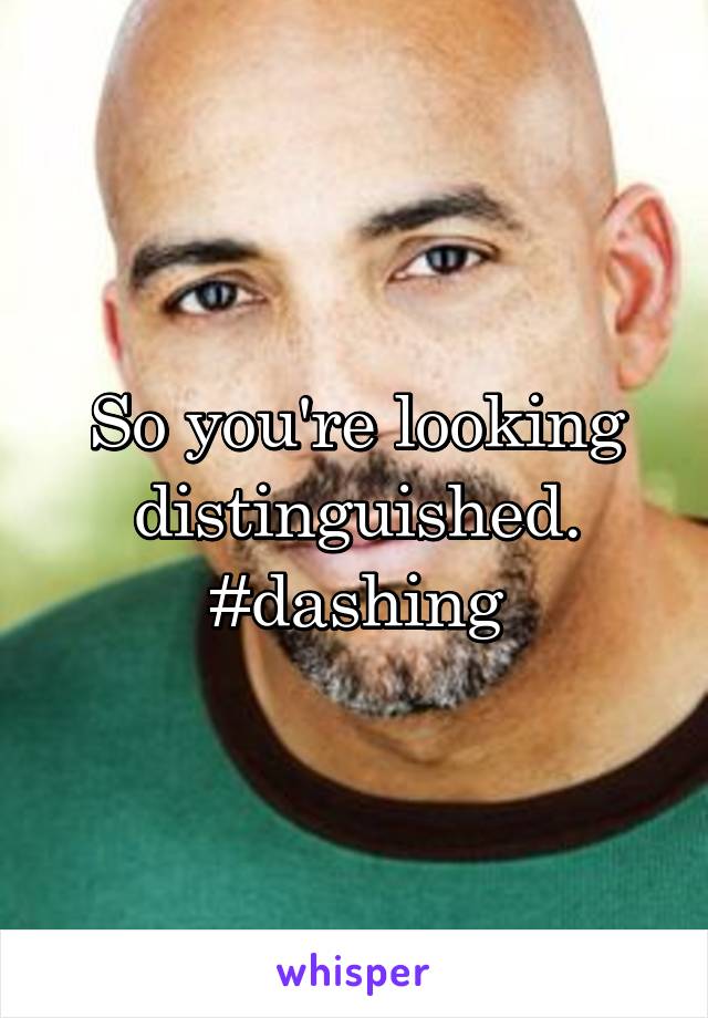 So you're looking distinguished. #dashing