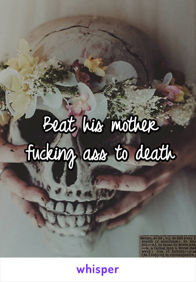 Beat his mother fucking ass to death