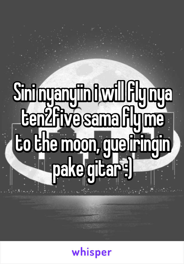 Sini nyanyiin i will fly nya ten2five sama fly me to the moon, gue iringin pake gitar :)