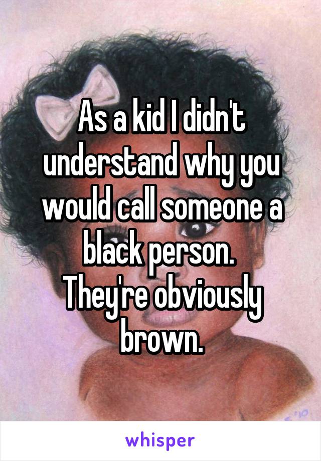 As a kid I didn't understand why you would call someone a black person. 
They're obviously brown.