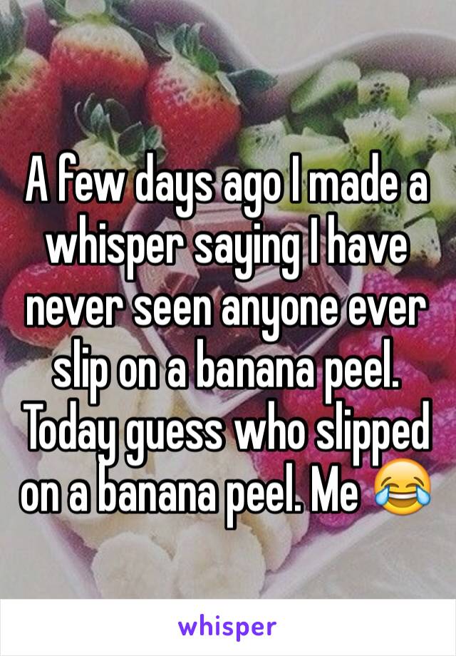 A few days ago I made a whisper saying I have never seen anyone ever slip on a banana peel. Today guess who slipped on a banana peel. Me 😂