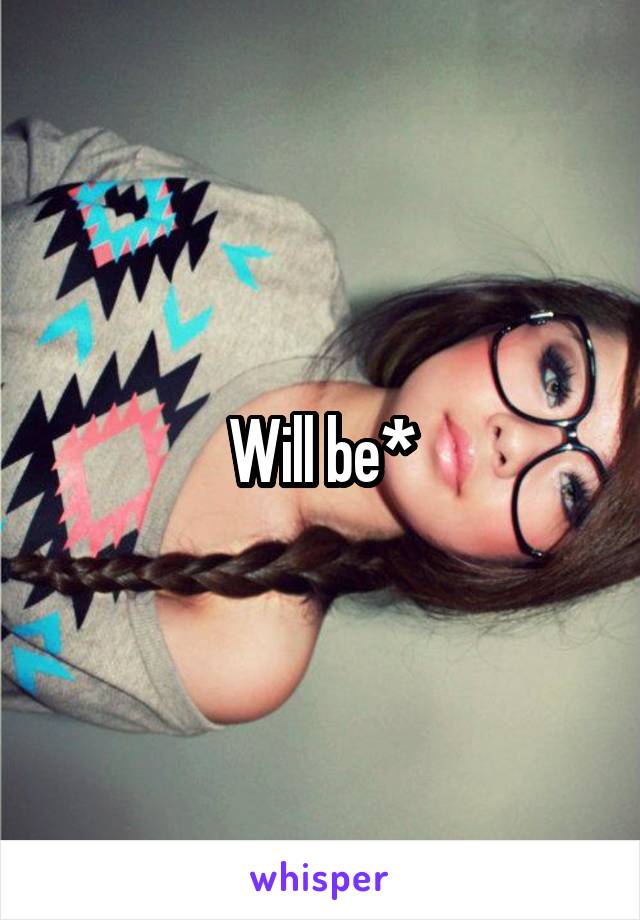 Will be*
