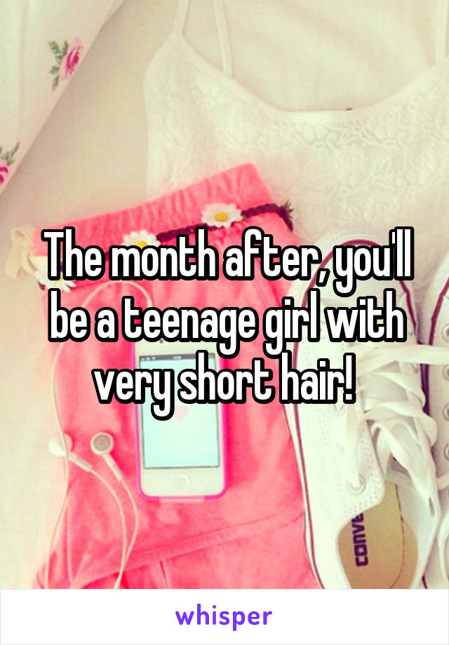 The month after, you'll be a teenage girl with very short hair! 