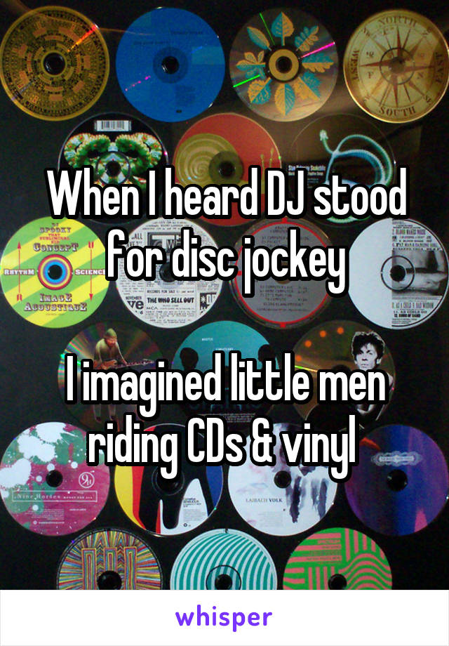 When I heard DJ stood for disc jockey

I imagined little men riding CDs & vinyl 