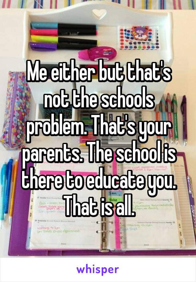 Me either but that's not the schools problem. That's your parents. The school is there to educate you. That is all.