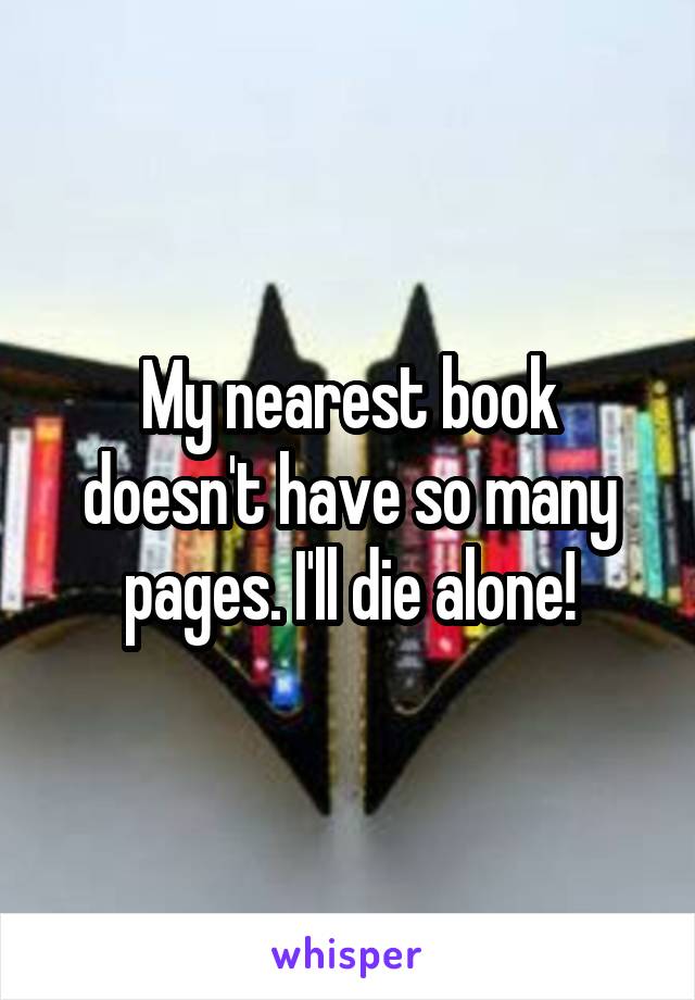 My nearest book doesn't have so many pages. I'll die alone!