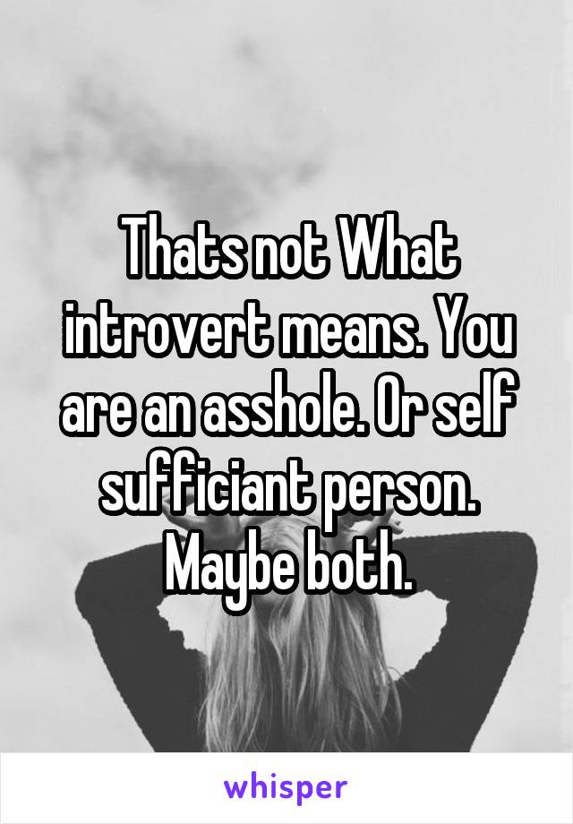 Thats not What introvert means. You are an asshole. Or self sufficiant person. Maybe both.