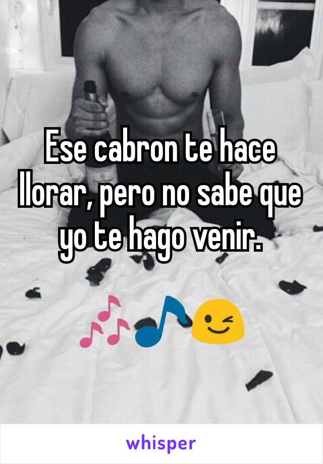 Ese cabron te hace llorar, pero no sabe que yo te hago venir.

🎶🎵😉