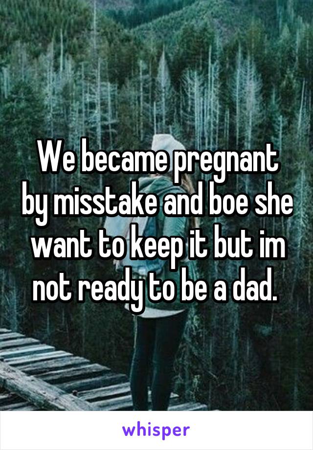 We became pregnant by misstake and boe she want to keep it but im not ready to be a dad. 