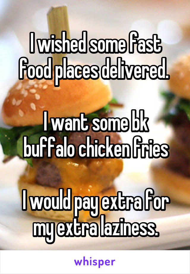 I wished some fast food places delivered. 

I want some bk buffalo chicken fries

I would pay extra for my extra laziness.