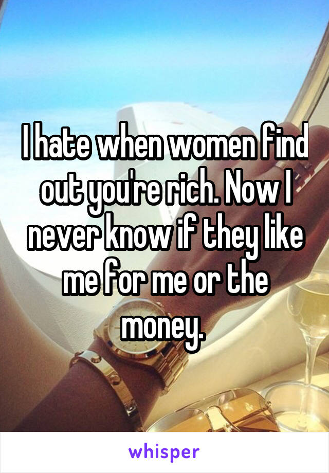 I hate when women find out you're rich. Now I never know if they like me for me or the money. 