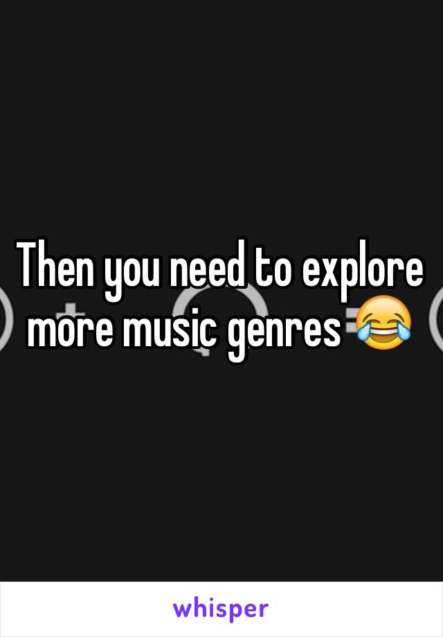 Then you need to explore more music genres 😂