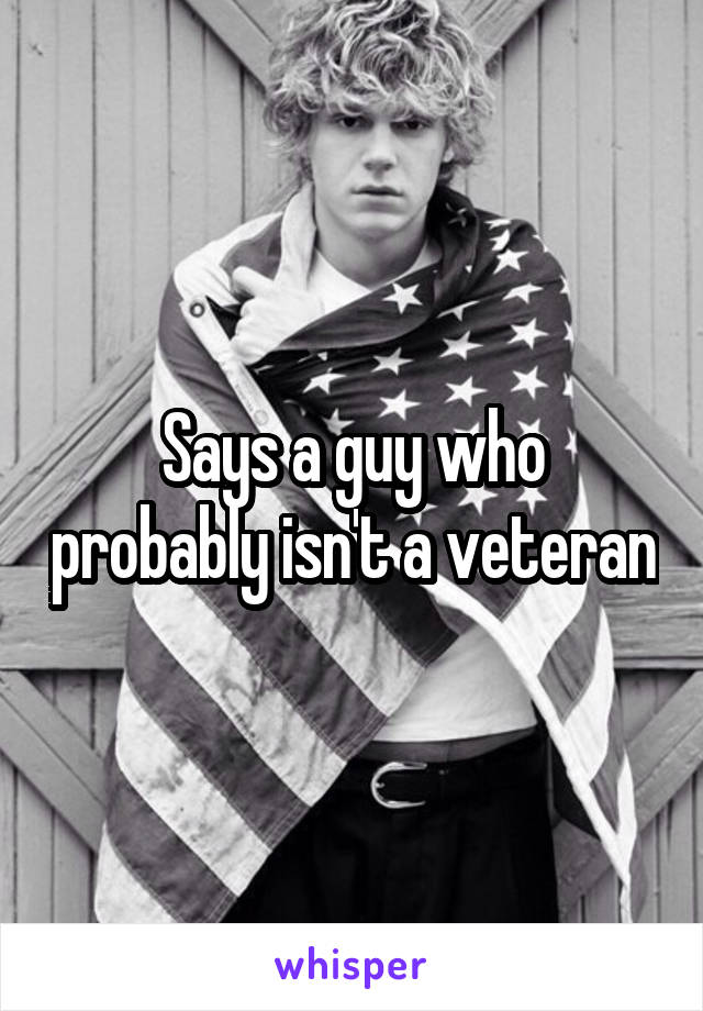 Says a guy who probably isn't a veteran