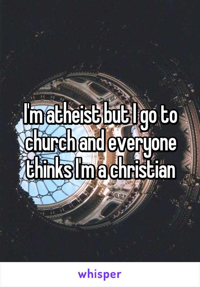 I'm atheist but I go to church and everyone thinks I'm a christian