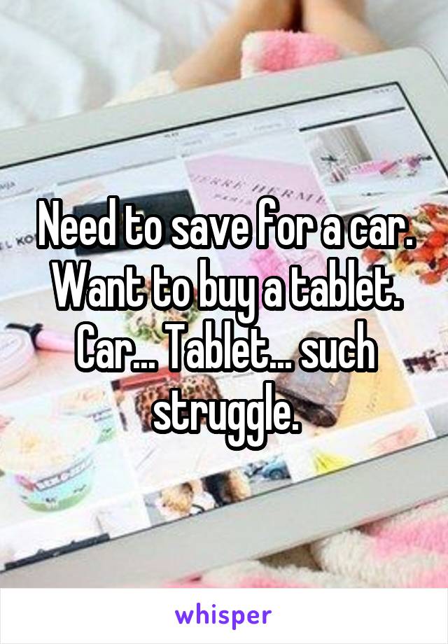 Need to save for a car. Want to buy a tablet.
Car... Tablet... such struggle.