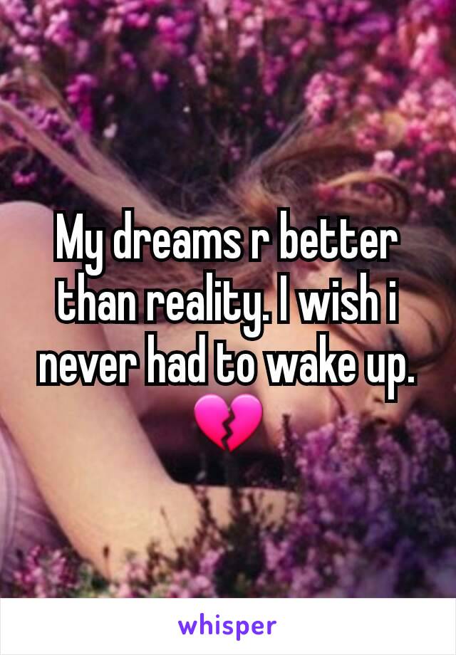 My dreams r better than reality. I wish i never had to wake up. 💔