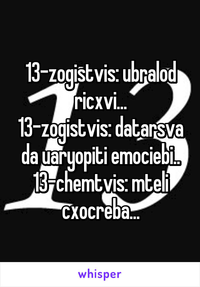 13-zogistvis: ubralod ricxvi...
13-zogistvis: datarsva da uaryopiti emociebi..
13-chemtvis: mteli cxocreba...