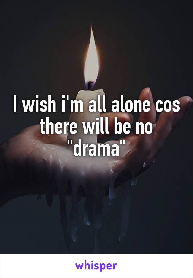 I wish i'm all alone cos there will be no "drama"
