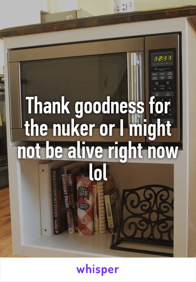 Thank goodness for the nuker or I might not be alive right now lol
