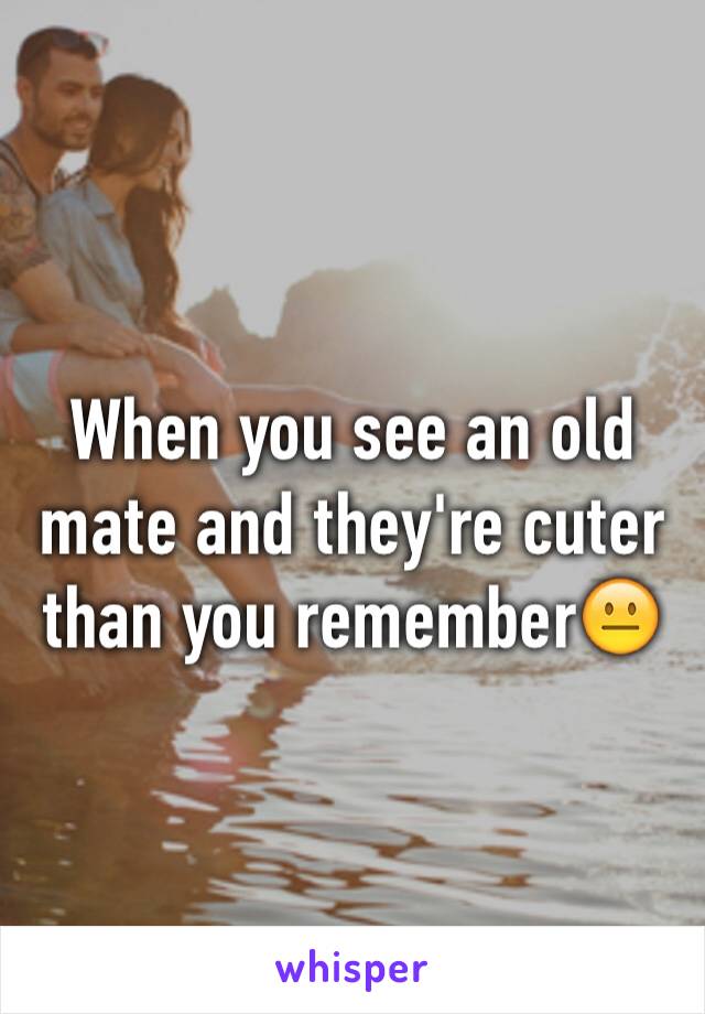 When you see an old mate and they're cuter than you remember😐