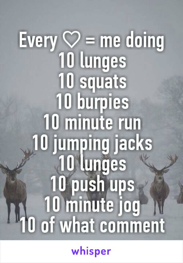 Every♡= me doing 10 lunges
10 squats
10 burpies
10 minute run
10 jumping jacks
10 lunges
10 push ups
10 minute jog
10 of what comment