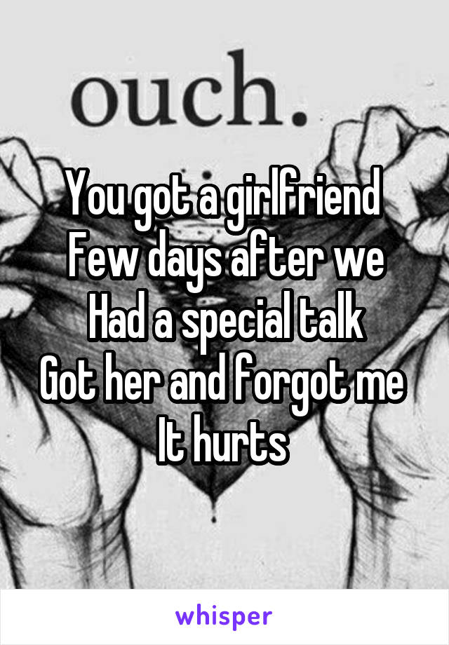 You got a girlfriend 
Few days after we
Had a special talk
Got her and forgot me 
It hurts 