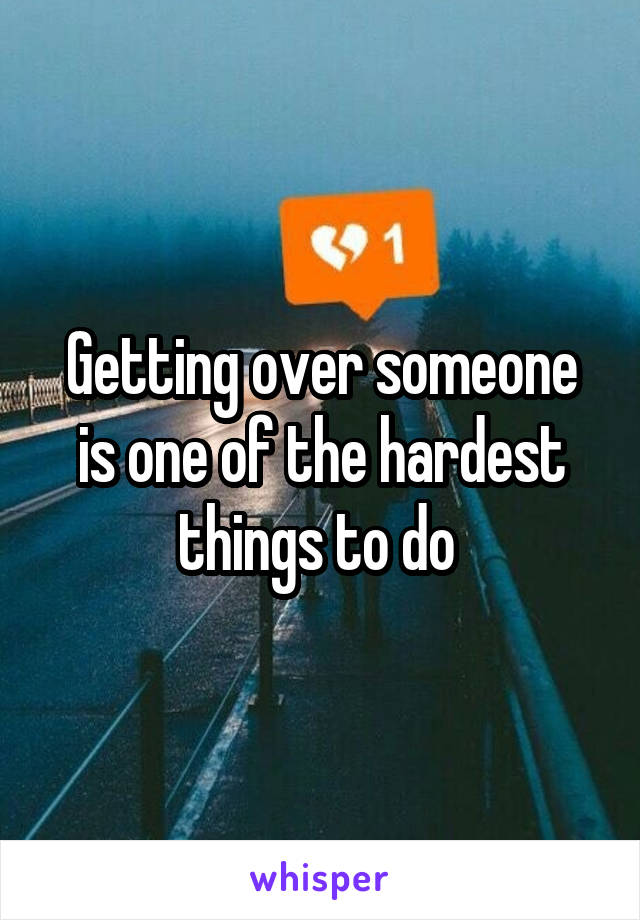 Getting over someone is one of the hardest things to do 