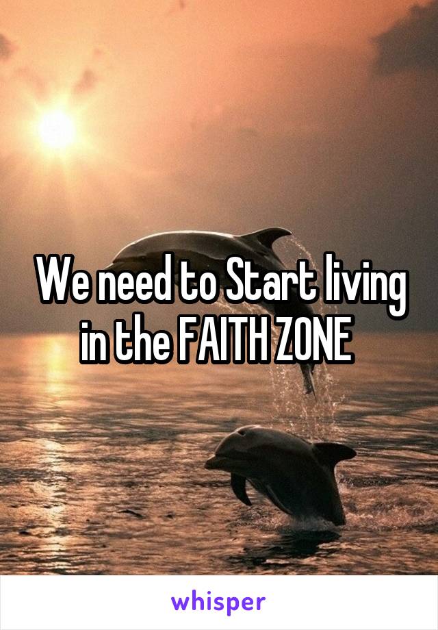 We need to Start living in the FAITH ZONE 