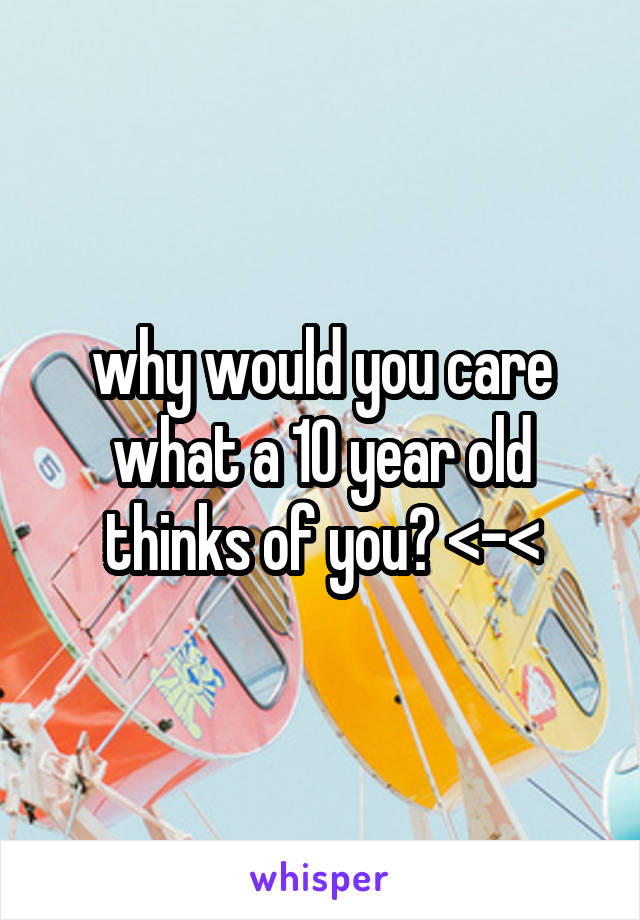 why would you care what a 10 year old thinks of you? <-<