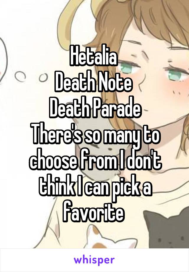 Hetalia 
Death Note 
Death Parade
There's so many to choose from I don't think I can pick a favorite 