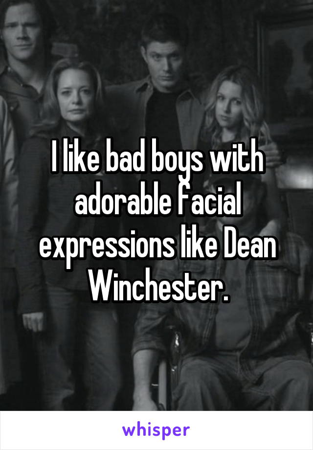 I like bad boys with adorable facial expressions like Dean Winchester.