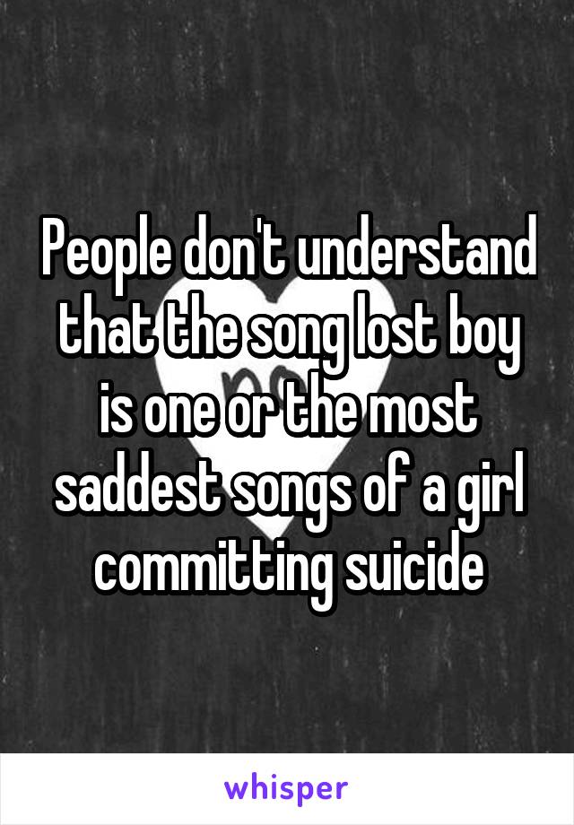 People don't understand that the song lost boy is one or the most saddest songs of a girl committing suicide