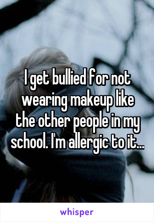 I get bullied for not wearing makeup like the other people in my school. I'm allergic to it...